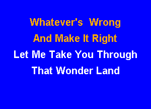 VVhatever VVrong
And Make It Right
Let Me Take You Through

That Wonder Land