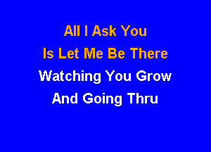All I Ask You
Is Let Me Be There

Watching You Grow
And Going Thru