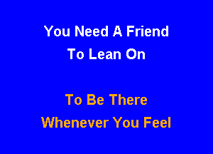 You Need A Friend
To Lean On

To Be There
Whenever You Feel