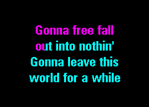 Gonna free fall
out into nothin'

Gonna leave this
world for a while