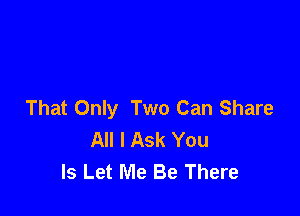 That Only Two Can Share

All I Ask You
Is Let Me Be There