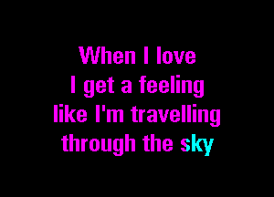 When I love
I get a feeling

like I'm travelling
through the sky