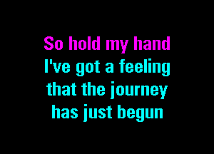 So hold my hand
I've got a feeling

that the journey
has just begun