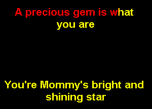 A precious gem is what
you are

You're Mommy's bright and
shining star