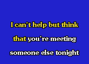 I can't help but think

that you're meeting

someone else tonight