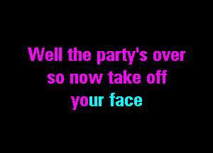 Well the party's over

so now take off
yourface