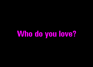 Who do you love?