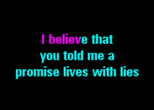 I believe that

you told me a
promise lives with lies