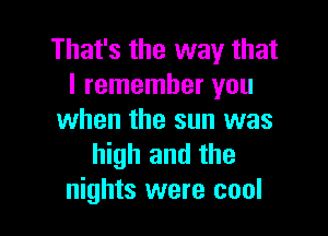 That's the way that
I remember you

when the sun was
high and the
nights were cool