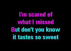 I'm scared of
what I missed

But don't you know
it tastes so sweet