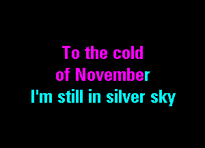 To the cold

of November
I'm still in silver sky