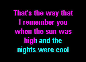 That's the way that
I remember you

when the sun was
high and the
nights were cool