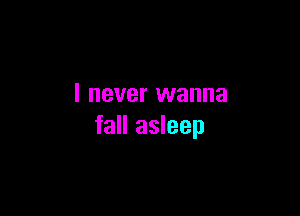 I never wanna

fall asleep