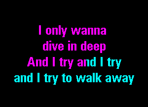 I only wanna
dive in deep

And I try and I try
and I try to walk away