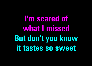 I'm scared of
what I missed

But don't you know
it tastes so sweet