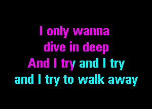 I only wanna
dive in deep

And I try and I try
and I try to walk away