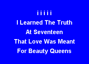 I Learned The Truth
At Seventeen
That Love Was Meant

For Beauty Queens