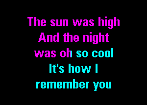 The sun was high
And the night

was oh so cool
It's how I
remember you
