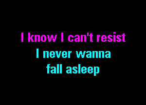I know I can't resist

I never wanna
fall asleep
