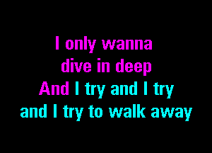 I only wanna
dive in deep

And I try and I try
and I try to walk away