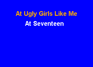At Ugly Girls Like Me
At Seventeen
