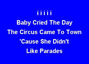 Baby Cried The Day

The Circus Came To Town
'Cause She Didn't
Like Parades