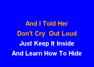 And I Told Her
Don't Cry Out Loud

Just Keep It Inside
And Learn How To Hide