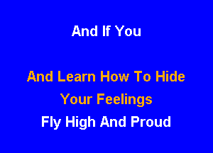 And If You

And Learn How To Hide

Your Feelings
Fly High And Proud