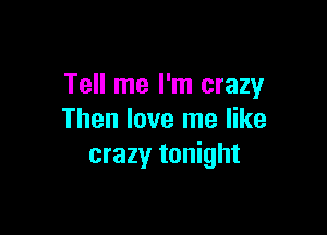 Tell me I'm crazy

Then love me like
crazyr tonight