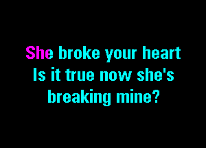 She broke your heart

Is it true now she's
breaking mine?