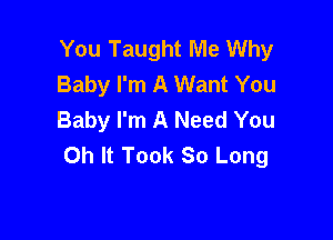 You Taught Me Why
Baby I'm A Want You
Baby I'm A Need You

0h It Took So Long