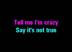 Tell me I'm crazy

Say it's not true