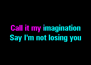 Call it my imagination

Say I'm not losing you