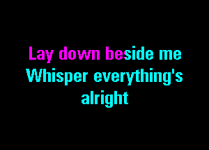 Lay down beside me

Whisper everything's
alright