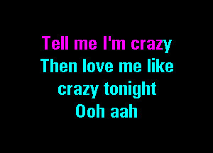 Tell me I'm crazy
Then love me like

crazy tonight
00h aah