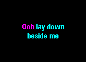 Ooh lay down

beside me