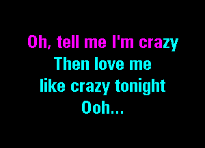 0h, tell me I'm crazy
Then love me

like crazy tonight
00h...