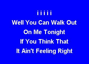 Well You Can Walk Out
On Me Tonight

If You Think That
It Ain't Feeling Right