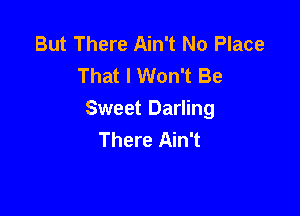 But There Ain't No Place
That I Won't Be

Sweet Darling
There Ain't