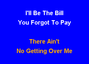 I'll Be The Bill
You Forgot To Pay

There Ain't
No Getting Over Me