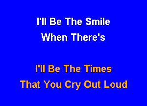 I'll Be The Smile
When There's

I'll Be The Times
That You Cry Out Loud