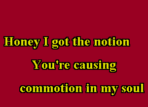 Honey I got the notion
Y ou're causing

commotion in my soul