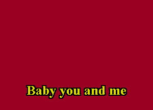Baby you and me