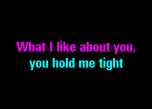 What I like about you,

you hold me tight