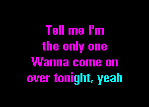 Tell me I'm
the only one

Wanna come on
over tonight, yeah