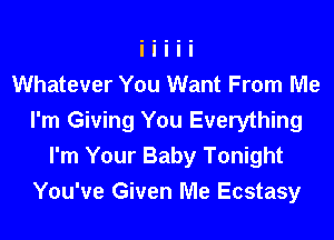 Whatever You Want From Me

I'm Giving You Everything
I'm Your Baby Tonight
You've Given Me Ecstasy