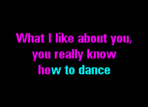 What I like about you,

you really know
how to dance