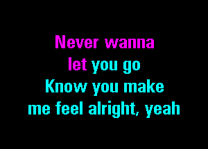 Never wanna
let you go

Know you make
me feel alright, yeah