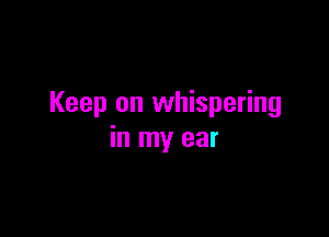 Keep on whispering

in my ear
