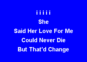 Said Her Love For Me

Could Never Die
But That'd Change